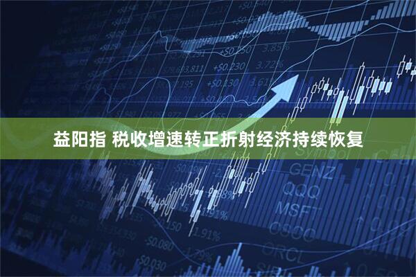 益阳指 税收增速转正折射经济持续恢复