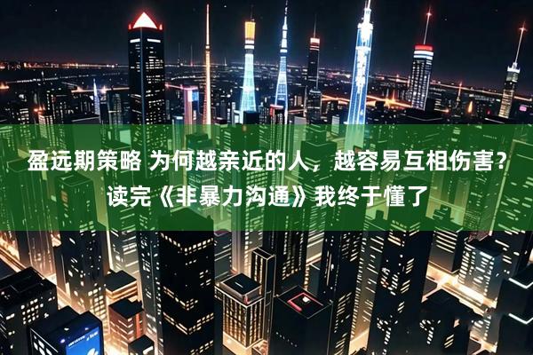 盈远期策略 为何越亲近的人，越容易互相伤害？读完《非暴力沟通》我终于懂了