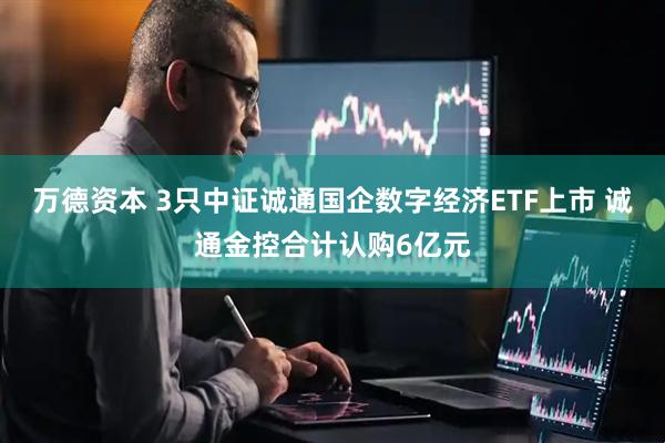 万德资本 3只中证诚通国企数字经济ETF上市 诚通金控合计认购6亿元
