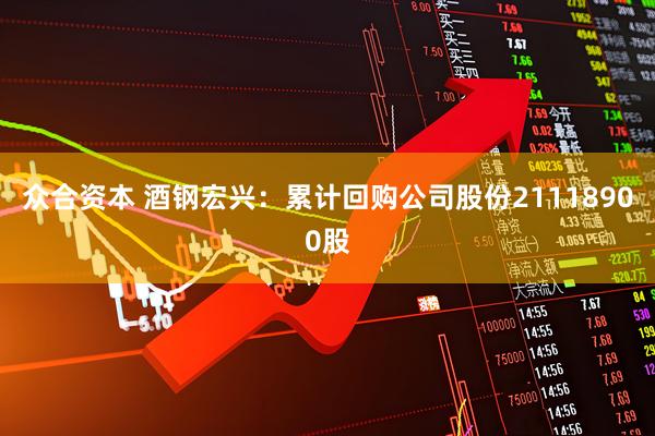 众合资本 酒钢宏兴：累计回购公司股份21118900股
