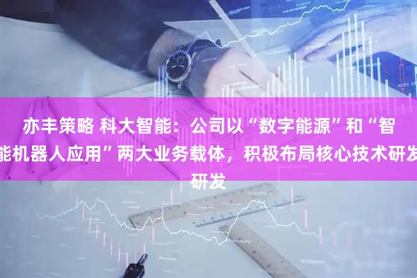 亦丰策略 科大智能：公司以“数字能源”和“智能机器人应用”两大业务载体，积极布局核心技术研发