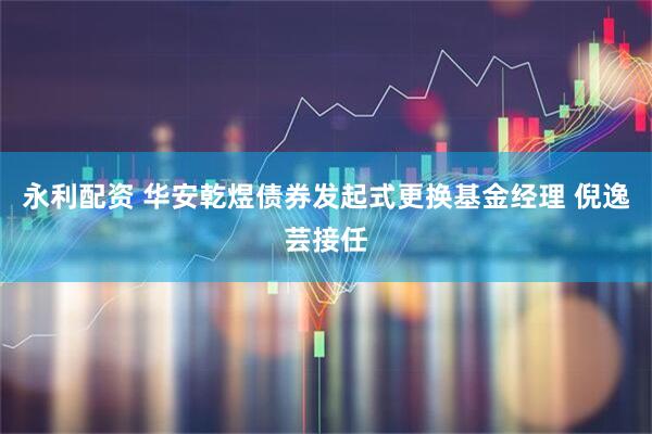 永利配资 华安乾煜债券发起式更换基金经理 倪逸芸接任