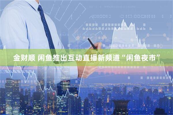 金财顺 闲鱼推出互动直播新频道“闲鱼夜市”