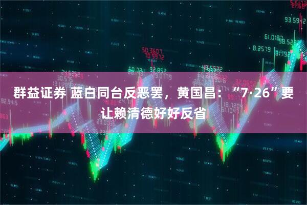 群益证券 蓝白同台反恶罢，黄国昌：“7·26”要让赖清德好好反省