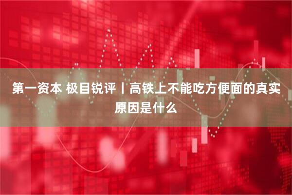 第一资本 极目锐评丨高铁上不能吃方便面的真实原因是什么
