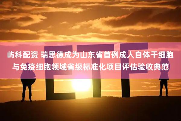 屿科配资 瑞思德成为山东省首例成人自体干细胞与免疫细胞领域省级标准化项目评估验收典范
