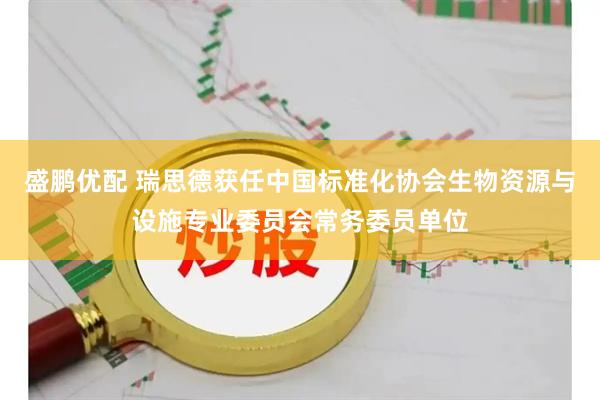 盛鹏优配 瑞思德获任中国标准化协会生物资源与设施专业委员会常务委员单位