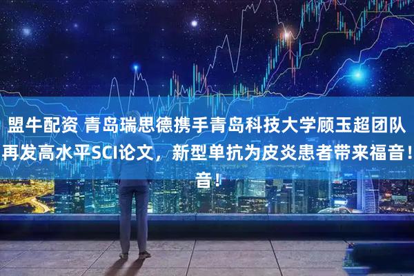盟牛配资 青岛瑞思德携手青岛科技大学顾玉超团队再发高水平SCI论文，新型单抗为皮炎患者带来福音！