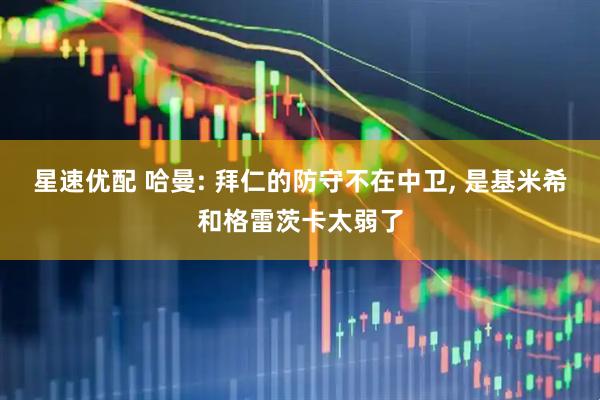 星速优配 哈曼: 拜仁的防守不在中卫, 是基米希和格雷茨卡太弱了