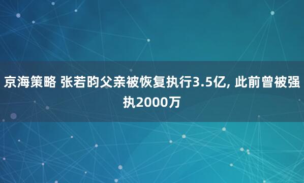京海策略 张若昀父亲被恢复执行3.5亿, 此前曾被强执2000万