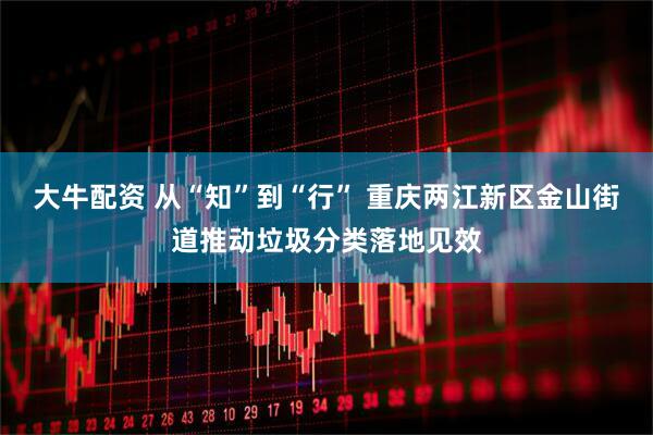 大牛配资 从“知”到“行” 重庆两江新区金山街道推动垃圾分类落地见效