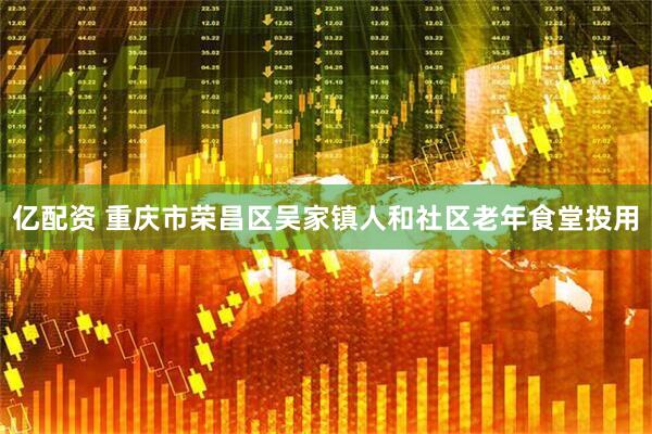 亿配资 重庆市荣昌区吴家镇人和社区老年食堂投用