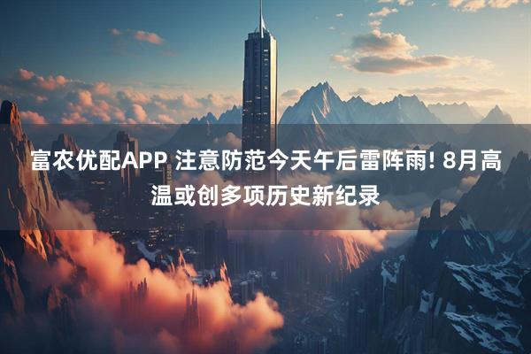 富农优配APP 注意防范今天午后雷阵雨! 8月高温或创多项历史新纪录