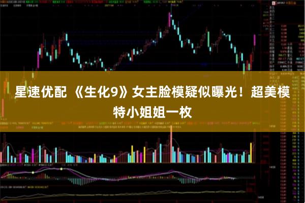 星速优配 《生化9》女主脸模疑似曝光！超美模特小姐姐一枚