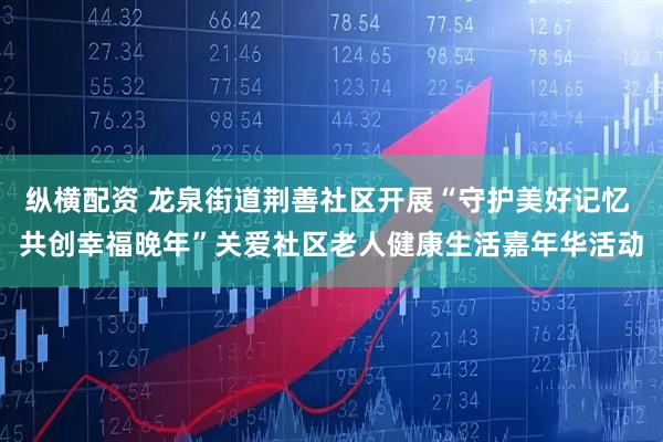 纵横配资 龙泉街道荆善社区开展“守护美好记忆 共创幸福晚年”关爱社区老人健康生活嘉年华活动