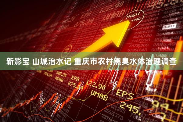 新影宝 山城治水记 重庆市农村黑臭水体治理调查
