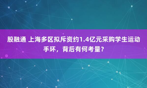 股融通 上海多区拟斥资约1.4亿元采购学生运动手环，背后有何考量？