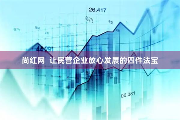 尚红网  让民营企业放心发展的四件法宝