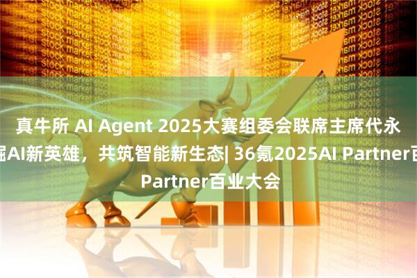 真牛所 AI Agent 2025大赛组委会联席主席代永波：发掘AI新英雄，共筑智能新生态| 36氪2025AI Partner百业大会