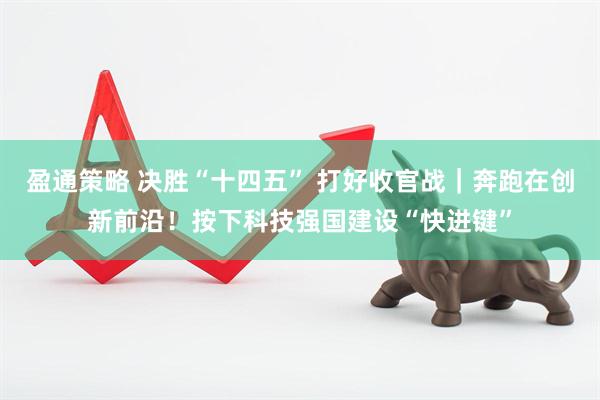 盈通策略 决胜“十四五” 打好收官战｜奔跑在创新前沿！按下科技强国建设“快进键”
