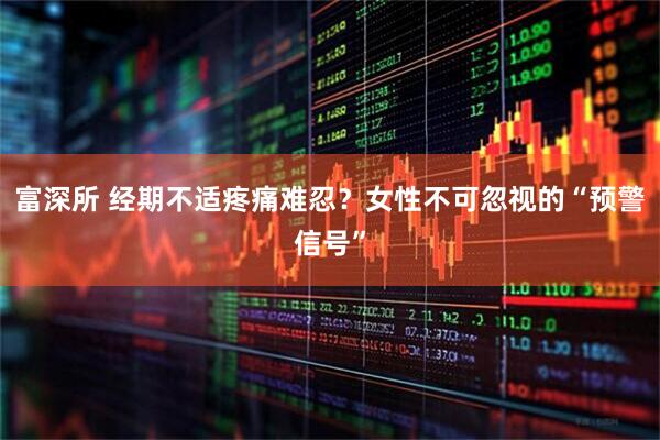 富深所 经期不适疼痛难忍？女性不可忽视的“预警信号”