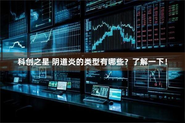科创之星 阴道炎的类型有哪些？了解一下！