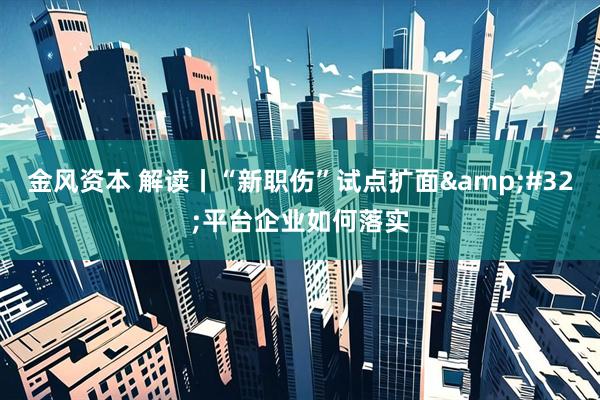 金风资本 解读丨“新职伤”试点扩面&#32;平台企业如何落实