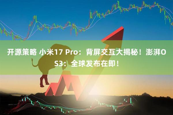 开源策略 小米17 Pro：背屏交互大揭秘！澎湃OS3：全球发布在即！
