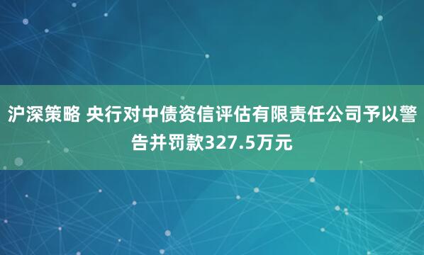 沪深策略 央行对中债资信评估有限责任公司予以警告并罚款327.5万元