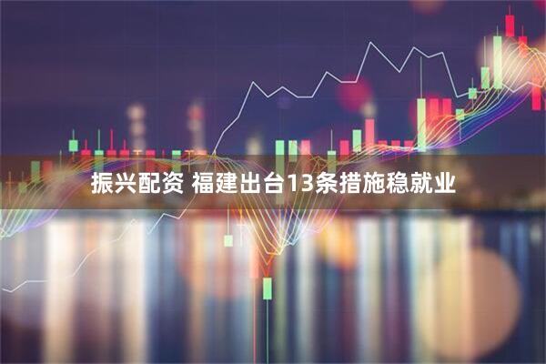 振兴配资 福建出台13条措施稳就业