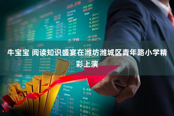 牛宝宝 阅读知识盛宴在潍坊潍城区青年路小学精彩上演