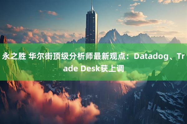 永之胜 华尔街顶级分析师最新观点：Datadog、Trade Desk获上调