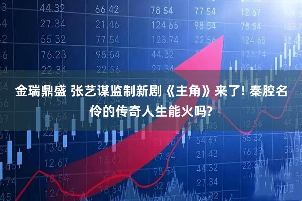 金瑞鼎盛 张艺谋监制新剧《主角》来了! 秦腔名伶的传奇人生能火吗?