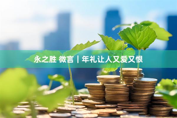 永之胜 微言｜年礼让人又爱又恨