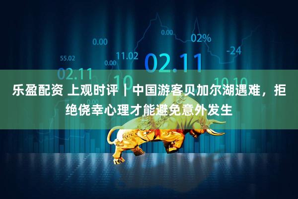 乐盈配资 上观时评｜中国游客贝加尔湖遇难，拒绝侥幸心理才能避免意外发生