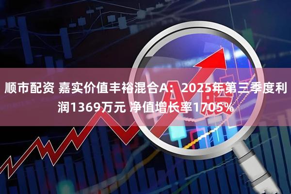 顺市配资 嘉实价值丰裕混合A：2025年第三季度利润1369万元 净值增长率1705%