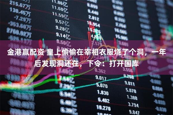 金港赢配资 皇上偷偷在宰相衣服烧了个洞，一年后发现洞还在，下令：打开国库