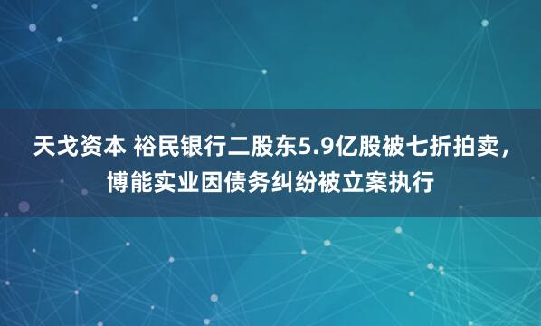 天戈资本 裕民银行二股东5.9亿股被七折拍卖，博能实业因债务纠纷被立案执行