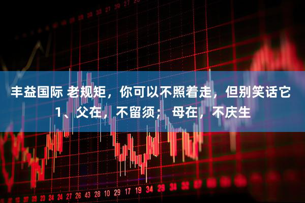 丰益国际 老规矩，你可以不照着走，但别笑话它 1、父在，不留须； 母在，不庆生