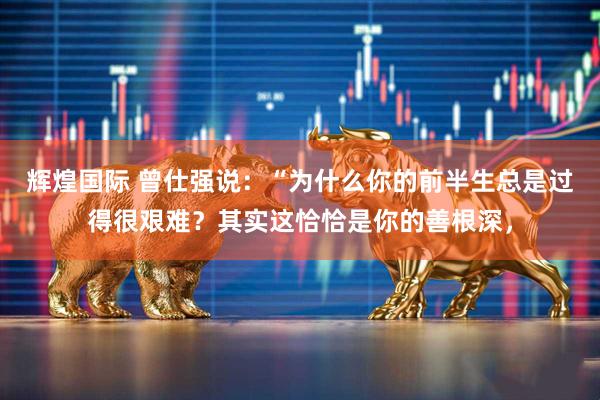 辉煌国际 曾仕强说：“为什么你的前半生总是过得很艰难？其实这恰恰是你的善根深，