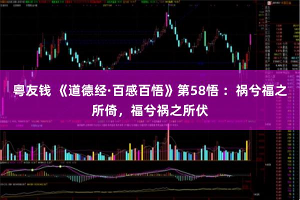 粤友钱 《道德经·百感百悟》第58悟 ：祸兮福之所倚，福兮祸之所伏